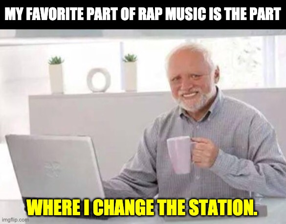 Harold | MY FAVORITE PART OF RAP MUSIC IS THE PART; WHERE I CHANGE THE STATION. | image tagged in harold | made w/ Imgflip meme maker