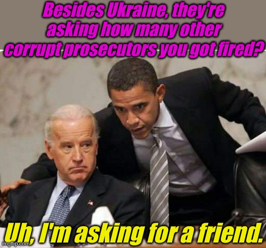 Once the worldwide corruption is cleaned up, what remains will be centered in Delawar....... other places. | Besides Ukraine, they're asking how many other corrupt prosecutors you got fired? Uh, I'm asking for a friend. | image tagged in biden and obama | made w/ Imgflip meme maker