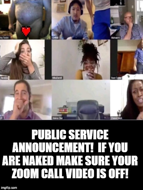 Public Service Announcement! | PUBLIC SERVICE ANNOUNCEMENT!  IF YOU ARE NAKED MAKE SURE YOUR ZOOM CALL VIDEO IS OFF! | image tagged in zoom | made w/ Imgflip meme maker