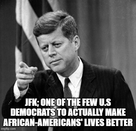 JFK: An exception that proves the rule about the Democrat Party given how they scorn his ideas | JFK; ONE OF THE FEW U.S DEMOCRATS TO ACTUALLY MAKE AFRICAN-AMERICANS' LIVES BETTER | image tagged in jfk,memes,democratic party | made w/ Imgflip meme maker