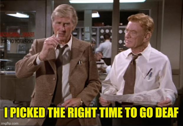 Airplane Wrong Week | I PICKED THE RIGHT TIME TO GO DEAF | image tagged in airplane wrong week | made w/ Imgflip meme maker