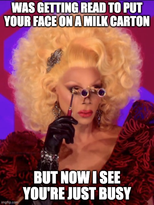 Are you missing | WAS GETTING READ TO PUT YOUR FACE ON A MILK CARTON; BUT NOW I SEE YOU'RE JUST BUSY | image tagged in rupaul missing | made w/ Imgflip meme maker