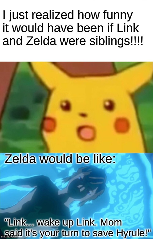 Link wake up |  I just realized how funny it would have been if Link and Zelda were siblings!!!! Zelda would be like:; "Link... wake up Link. Mom said it's your turn to save Hyrule!" | image tagged in memes,surprised pikachu,mom said it's your turn to save hyrule,the legend of zelda breath of the wild | made w/ Imgflip meme maker