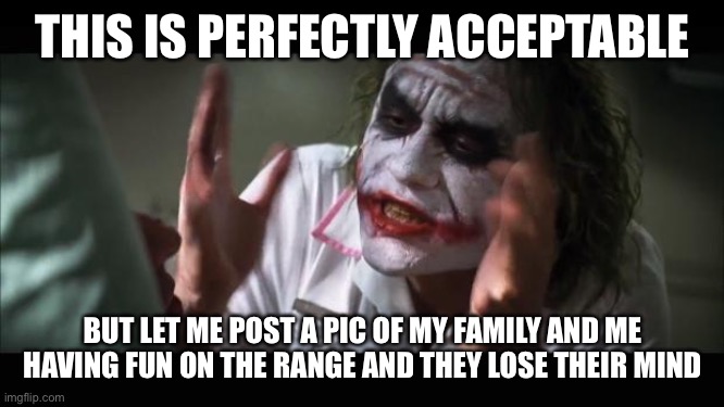 And everybody loses their minds Meme | THIS IS PERFECTLY ACCEPTABLE BUT LET ME POST A PIC OF MY FAMILY AND ME HAVING FUN ON THE RANGE AND THEY LOSE THEIR MIND | image tagged in memes,and everybody loses their minds | made w/ Imgflip meme maker