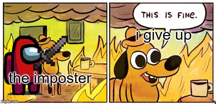 This Is Fine | i give up; the imposter | image tagged in memes,this is fine | made w/ Imgflip meme maker