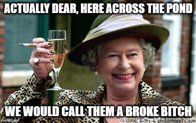 Queen Elizabeth | ACTUALLY DEAR, HERE ACROSS THE POND WE WOULD CALL THEM A BROKE BITCH | image tagged in queen elizabeth | made w/ Imgflip meme maker