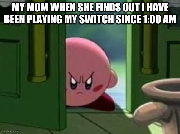 Pissed off Kirby | MY MOM WHEN SHE FINDS OUT I HAVE BEEN PLAYING MY SWITCH SINCE 1:00 AM | image tagged in pissed off kirby | made w/ Imgflip meme maker