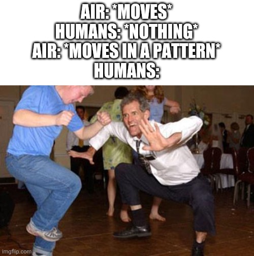 Funny dancing | AIR: *MOVES*
HUMANS: *NOTHING*
AIR: *MOVES IN A PATTERN*
HUMANS: | image tagged in funny dancing | made w/ Imgflip meme maker