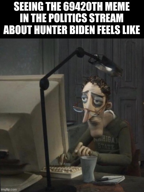 Coraline dad | SEEING THE 69420TH MEME IN THE POLITICS STREAM ABOUT HUNTER BIDEN FEELS LIKE | image tagged in coraline dad | made w/ Imgflip meme maker