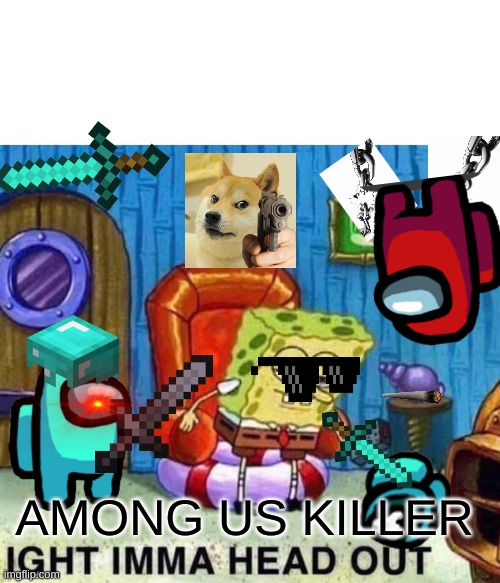 ohh shithere we go again | AMONG US KILLER | image tagged in memes,spongebob ight imma head out | made w/ Imgflip meme maker