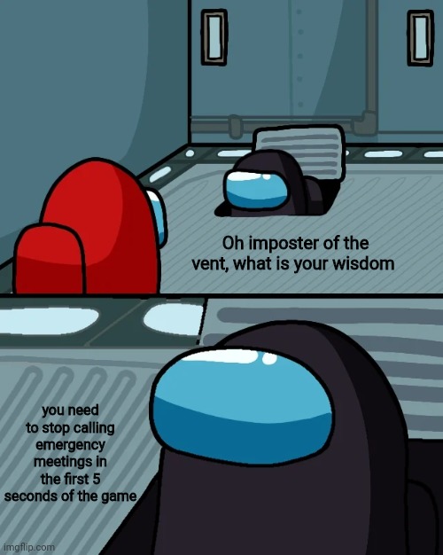 To whoever does this, Stop | Oh imposter of the vent, what is your wisdom; you need to stop calling emergency meetings in the first 5 seconds of the game | image tagged in impostor of the vent | made w/ Imgflip meme maker