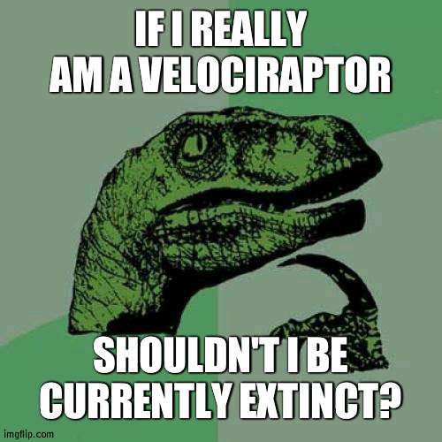 Existential Crisis | IF I REALLY AM A VELOCIRAPTOR; SHOULDN'T I BE CURRENTLY EXTINCT? | image tagged in memes,philosoraptor | made w/ Imgflip meme maker