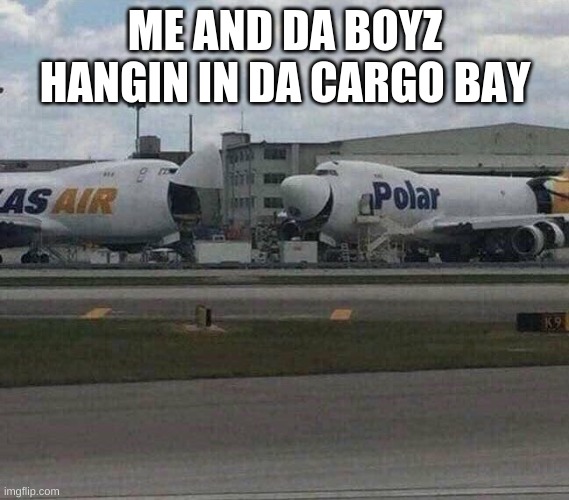 747 laughing |  ME AND DA BOYZ HANGIN IN DA CARGO BAY | image tagged in 747 laughing | made w/ Imgflip meme maker