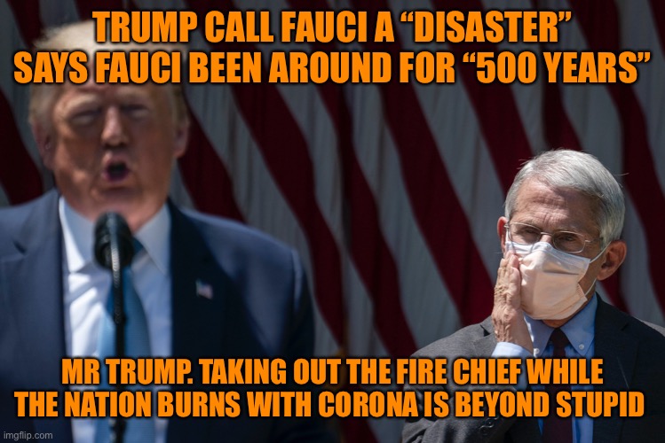 Trumps ignorance and narcissism really burns me off | TRUMP CALL FAUCI A “DISASTER” SAYS FAUCI BEEN AROUND FOR “500 YEARS”; MR TRUMP. TAKING OUT THE FIRE CHIEF WHILE THE NATION BURNS WITH CORONA IS BEYOND STUPID | image tagged in donald trump,fauci,ignorant,president,election 2020,vote | made w/ Imgflip meme maker
