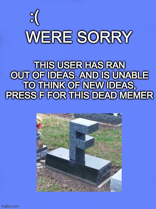 F to pay respects | :(; THIS USER HAS RAN OUT OF IDEAS. AND IS UNABLE TO THINK OF NEW IDEAS, PRESS F FOR THIS DEAD MEMER; WERE SORRY | image tagged in custom bsod | made w/ Imgflip meme maker