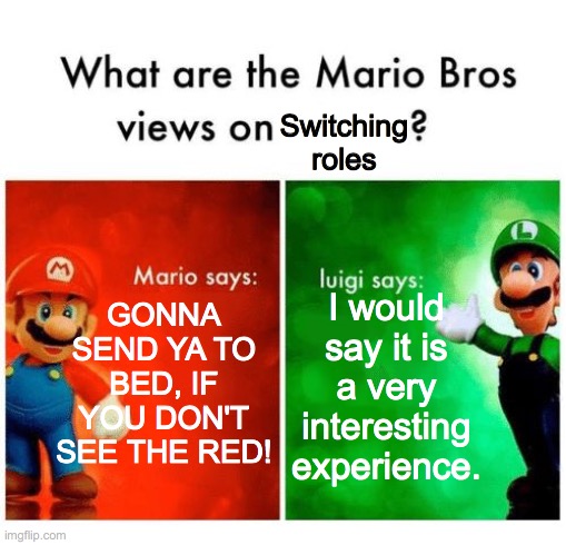 Mario says Luigi says | Switching roles; GONNA SEND YA TO BED, IF YOU DON'T SEE THE RED! I would say it is a very interesting experience. | image tagged in mario says luigi says | made w/ Imgflip meme maker