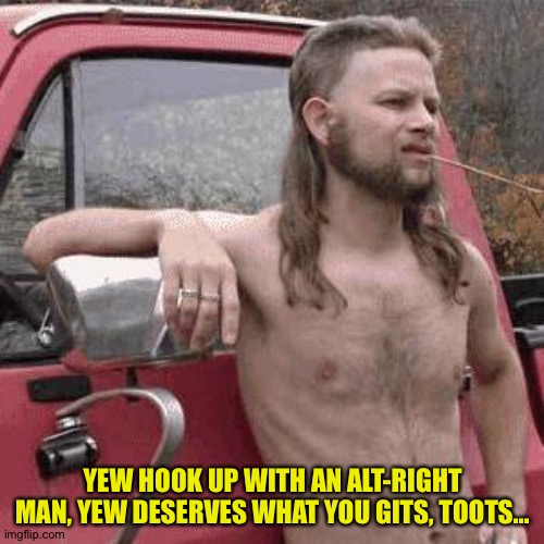 almost redneck | YEW HOOK UP WITH AN ALT-RIGHT MAN, YEW DESERVES WHAT YOU GITS, TOOTS... | image tagged in almost redneck | made w/ Imgflip meme maker