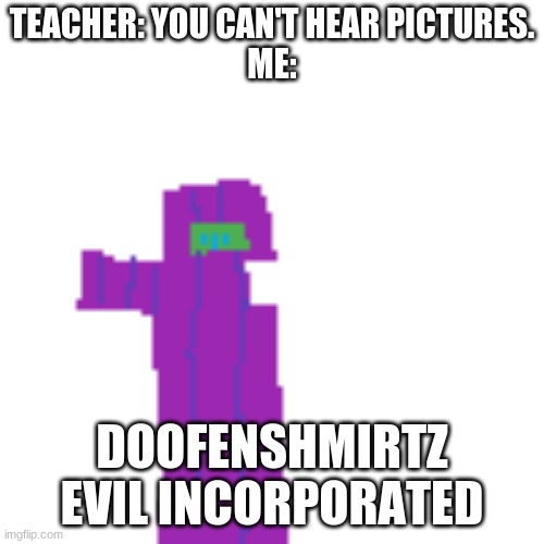 you can't hear pictures. | TEACHER: YOU CAN'T HEAR PICTURES.
ME:; DOOFENSHMIRTZ EVIL INCORPORATED | image tagged in doofenshmirtz | made w/ Imgflip meme maker