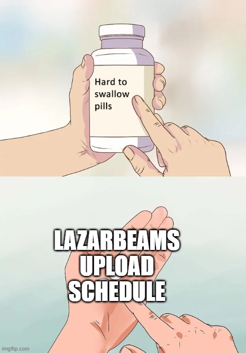 Hard To Swallow Pills Meme | LAZARBEAMS UPLOAD SCHEDULE | image tagged in memes,hard to swallow pills | made w/ Imgflip meme maker
