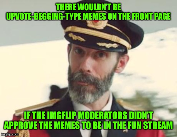 Captain obvious alright. | THERE WOULDN’T BE UPVOTE-BEGGING-TYPE MEMES ON THE FRONT PAGE; IF THE IMGFLIP MODERATORS DIDN’T APPROVE THE MEMES TO BE IN THE FUN STREAM | image tagged in captain obvious,upvote begging,imgflip mods | made w/ Imgflip meme maker