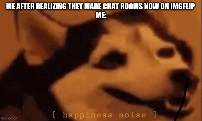 they listened to me and made chat rooms | ME AFTER REALIZING THEY MADE CHAT ROOMS NOW ON IMGFLIP 
ME: | image tagged in happiness noise,memes,group chats | made w/ Imgflip meme maker