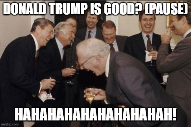 Laughing Men In Suits Meme | DONALD TRUMP IS GOOD? (PAUSE); HAHAHAHAHAHAHAHAHAH! | image tagged in memes,laughing men in suits | made w/ Imgflip meme maker