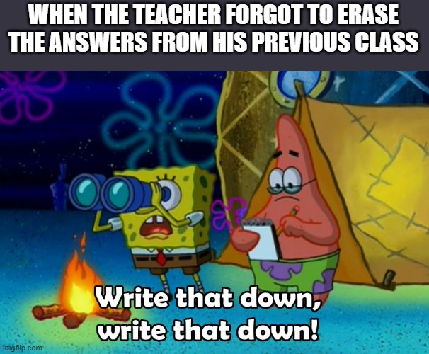 High school teachers be like... | WHEN THE TEACHER FORGOT TO ERASE THE ANSWERS FROM HIS PREVIOUS CLASS | image tagged in write that down,spongebob,funny meme,so true memes,high school | made w/ Imgflip meme maker