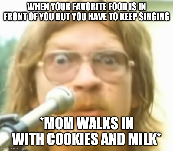 Ram Jam | WHEN YOUR FAVORITE FOOD IS IN FRONT OF YOU BUT YOU HAVE TO KEEP SINGING; *MOM WALKS IN WITH COOKIES AND MILK* | image tagged in food memes | made w/ Imgflip meme maker