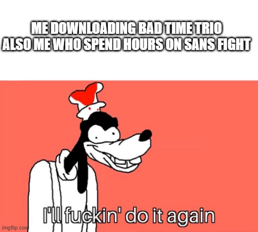 What happening on my pc now: | ME DOWNLOADING BAD TIME TRIO

ALSO ME WHO SPEND HOURS ON SANS FIGHT | image tagged in i'll do it again | made w/ Imgflip meme maker