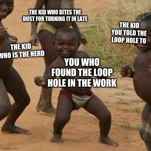 When you find a loop hole in your school work. | THE KID WHO BITES THE DUST FOR TURNING IT IN LATE; THE KID YOU TOLD THE LOOP HOLE TO; THE KID WHO IS THE NERD; YOU WHO FOUND THE LOOP HOLE IN THE WORK | image tagged in memes,third world success kid | made w/ Imgflip meme maker
