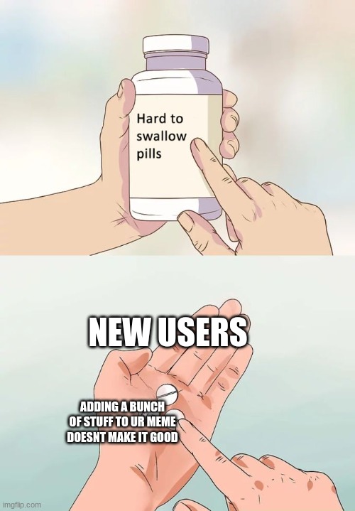 am i right? | NEW USERS; ADDING A BUNCH OF STUFF TO UR MEME DOESNT MAKE IT GOOD | image tagged in memes,hard to swallow pills | made w/ Imgflip meme maker