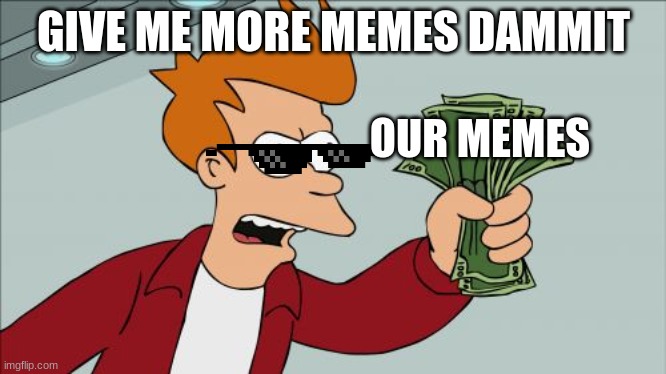 Shut Up And Take My Money Fry | GIVE ME MORE MEMES DAMMIT; OUR MEMES | image tagged in memes,shut up and take my money fry | made w/ Imgflip meme maker
