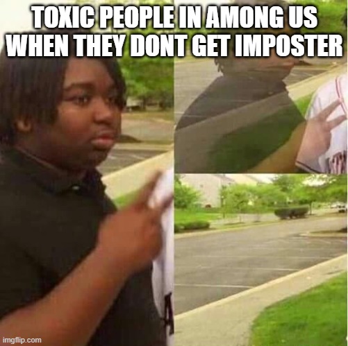 Am me right? | TOXIC PEOPLE IN AMONG US WHEN THEY DONT GET IMPOSTER | image tagged in disappearing | made w/ Imgflip meme maker