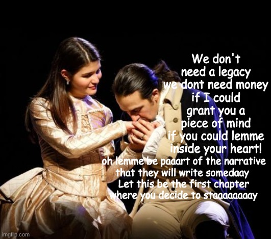 That would be enough | We don't need a legacy
we dont need money
if I could grant you a piece of mind
if you could lemme inside your heart! oh lemme be paaart of the narrative
that they will write somedaay 
Let this be the first chapter
where you decide to staaaaaaaay | image tagged in that would be enough | made w/ Imgflip meme maker