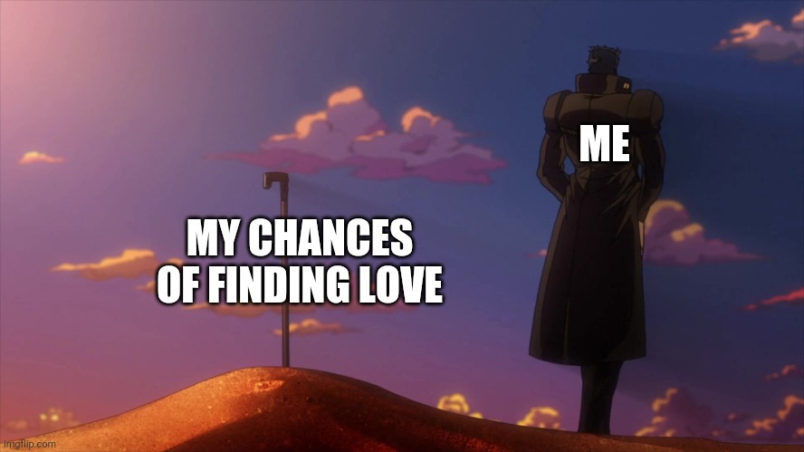 Sorry for the feels, but I don't think I'll ever find love | ME; MY CHANCES OF FINDING LOVE | image tagged in jotaro buries n'doul,jojo,jojo's bizarre adventure,tfw no gf,gimme love,please | made w/ Imgflip meme maker