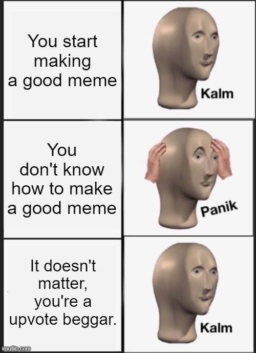 This is big brain time, oh, i did this meme the wrong way? Sh*t. | You start making a good meme; You don't know how to make a good meme; It doesn't matter, you're a upvote beggar. | image tagged in memes,panik kalm panik,upvote begging,kalm panik kalm | made w/ Imgflip meme maker