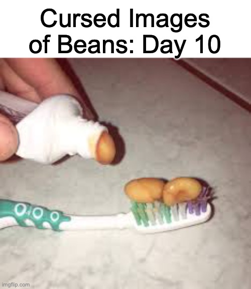 Im Back :D | Cursed Images of Beans: Day 10 | image tagged in cursed image | made w/ Imgflip meme maker