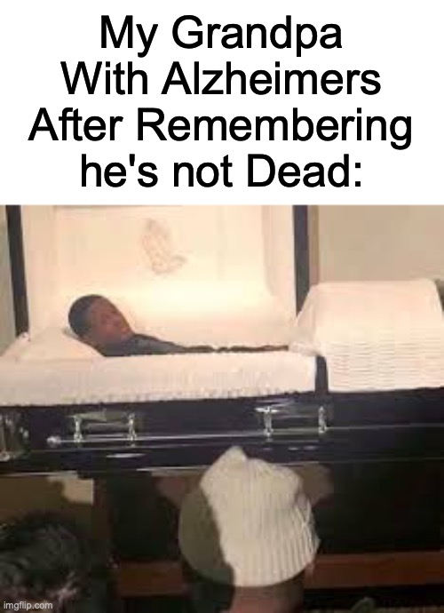 It's Alive! | My Grandpa With Alzheimers After Remembering he's not Dead: | image tagged in memes | made w/ Imgflip meme maker