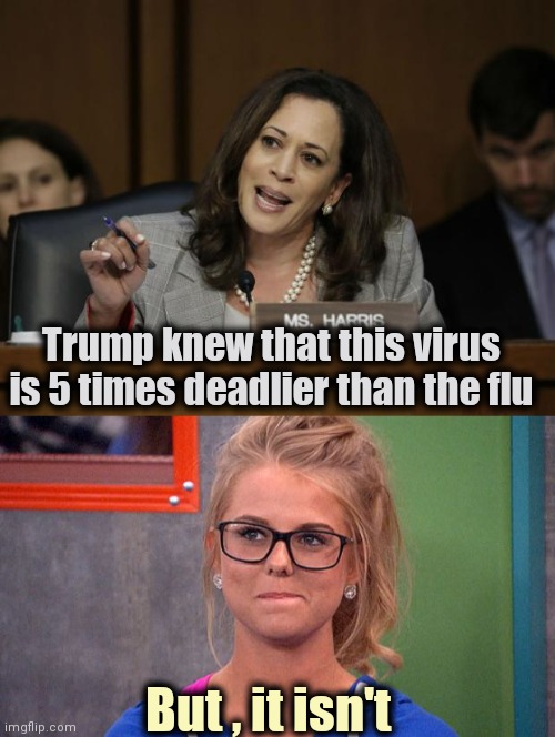 Using Joe's teleprompter | Trump knew that this virus is 5 times deadlier than the flu; But , it isn't | image tagged in kamala harris,nicole 's thinking,joe biden worries,there the same picture,perfect match | made w/ Imgflip meme maker