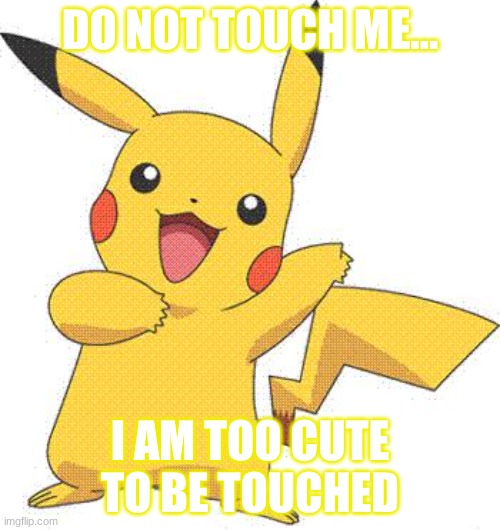 Pikachu | DO NOT TOUCH ME... I AM TOO CUTE TO BE TOUCHED | image tagged in pokemon | made w/ Imgflip meme maker
