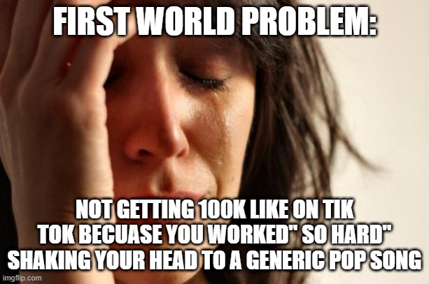 First World Problems Meme | FIRST WORLD PROBLEM:; NOT GETTING 100K LIKE ON TIK TOK BECUASE YOU WORKED'' SO HARD'' SHAKING YOUR HEAD TO A GENERIC POP SONG | image tagged in memes,first world problems | made w/ Imgflip meme maker