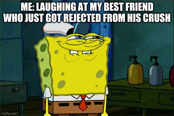 Don't You Squidward |  ME: LAUGHING AT MY BEST FRIEND WHO JUST GOT REJECTED FROM HIS CRUSH | image tagged in memes,don't you squidward | made w/ Imgflip meme maker