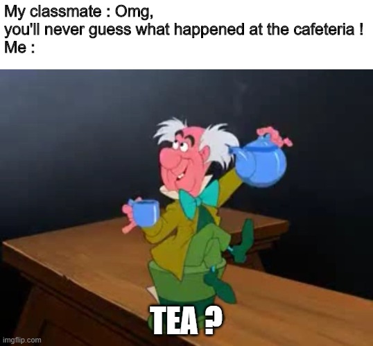 Spill it all, sis. | My classmate : Omg, you'll never guess what happened at the cafeteria !
Me :; TEA ? | image tagged in tea time,memes,gossip,highschool | made w/ Imgflip meme maker