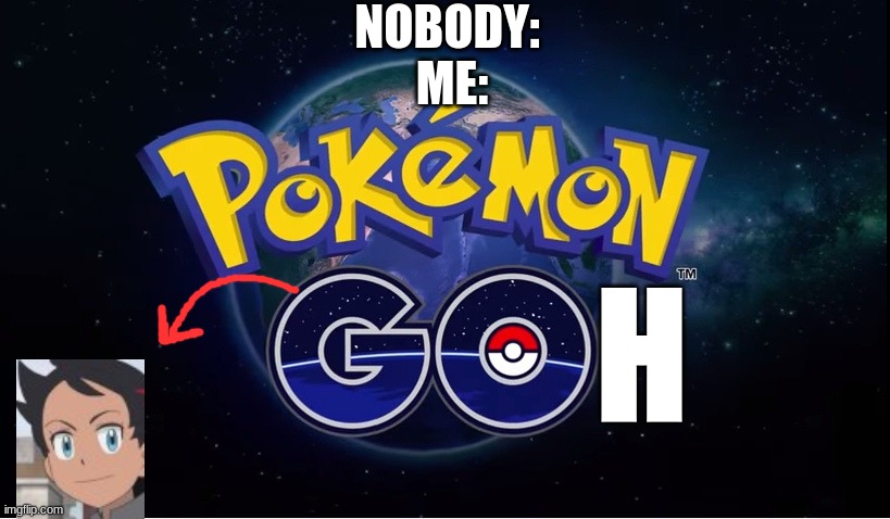pokemon go | NOBODY: 
ME:; H | image tagged in pokemon go | made w/ Imgflip meme maker