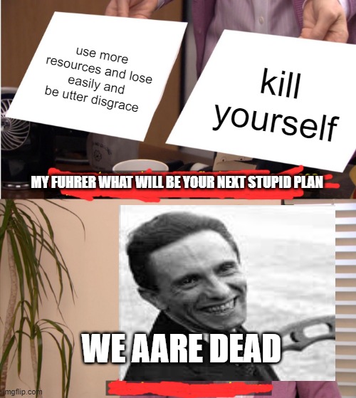 They're The Same Picture | use more resources and lose easily and be utter disgrace; kill yourself; MY FUHRER WHAT WILL BE YOUR NEXT STUPID PLAN; WE AARE DEAD | image tagged in memes,they're the same picture | made w/ Imgflip meme maker