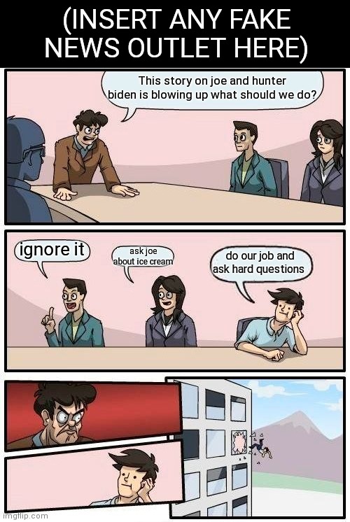 Boardroom Meeting Suggestion | (INSERT ANY FAKE NEWS OUTLET HERE); This story on joe and hunter biden is blowing up what should we do? ignore it; ask joe about ice cream; do our job and ask hard questions | image tagged in memes,boardroom meeting suggestion | made w/ Imgflip meme maker