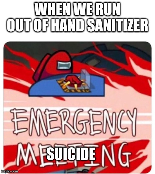 Emergency Meeting Among Us | WHEN WE RUN OUT OF HAND SANITIZER; SUICIDE | image tagged in emergency meeting among us | made w/ Imgflip meme maker