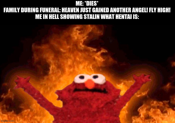 haha | ME: *DIES*
FAMILY DURING FUNERAL: HEAVEN JUST GAINED ANOTHER ANGEL! FLY HIGH!
ME IN HELL SHOWING STALIN WHAT HENTAI IS: | image tagged in elmo fire,funny | made w/ Imgflip meme maker