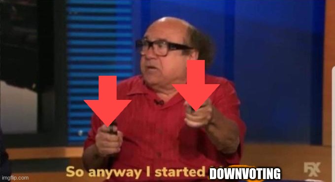 Started blasting | DOWNVOTING | image tagged in started blasting | made w/ Imgflip meme maker