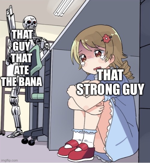 Anime Girl Hiding from Terminator | THAT GUY THAT ATE THE BANANA THAT STRONG GUY | image tagged in anime girl hiding from terminator | made w/ Imgflip meme maker